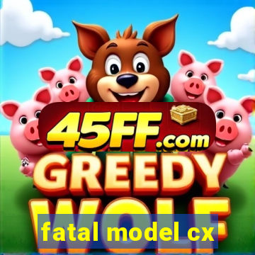 fatal model cx